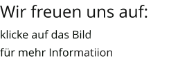 Wir freuen uns auf: klicke auf das Bild für mehr Informatiion